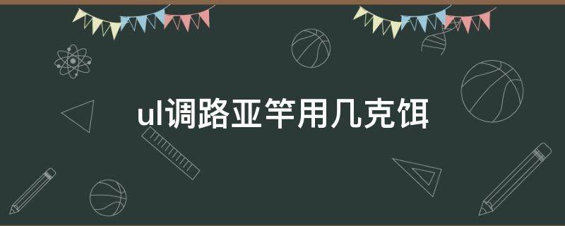 ul调路亚竿用几克饵（路亚竿ul调性最少多少克的饵）