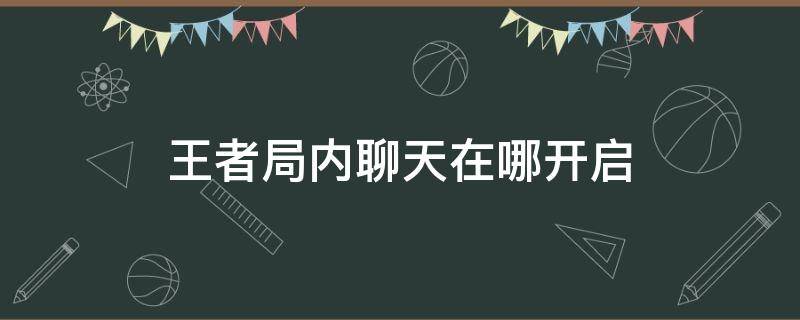 王者局内聊天在哪开启 王者荣耀的局内聊天在哪里打开