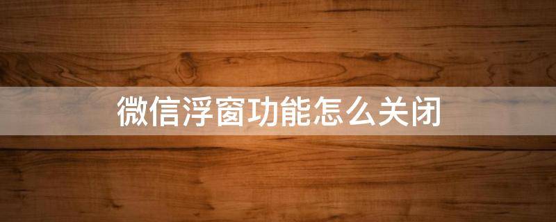 微信浮窗功能怎么关闭 OPPO微信浮窗功能怎么关闭