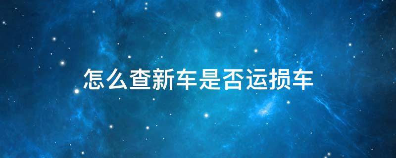 怎么查新车是否运损车 怎么查新车是不是运损车