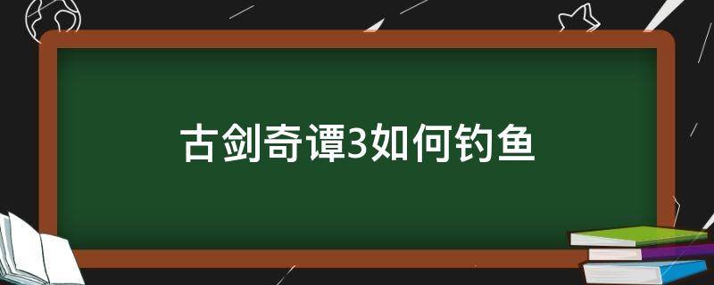 古剑奇谭3如何钓鱼 古剑奇谭3怎样钓鱼