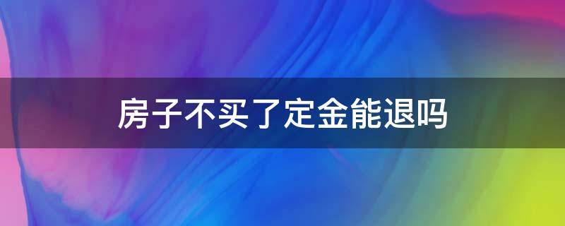 房子不买了定金能退吗（房子交了定金不想买了能退吗）