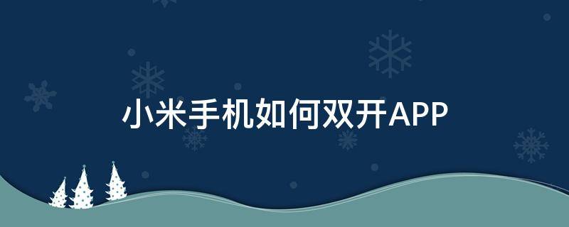 小米手机如何双开APP（小米手机如何双开游戏）