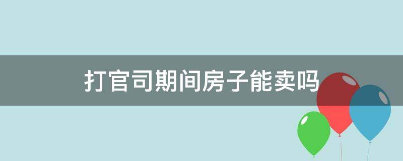 打官司期间房子能卖吗 官司期间 能卖房产吗