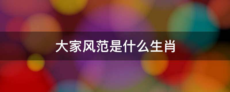 大家风范是什么生肖 大将风范指的是什么生肖