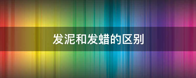 发泥和发蜡的区别 发泥和发蜡的区别是什么