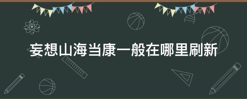 妄想山海当康一般在哪里刷新（妄想山海当康掉什么）