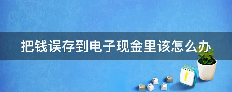 把钱误存到电子现金里该怎么办 把钱误存到电子现金里该怎么办理