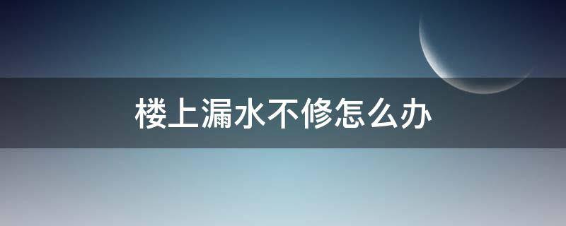 楼上漏水不修怎么办 楼上漏水