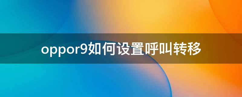 oppor9如何设置呼叫转移 oppor9手机怎么设置呼叫转移