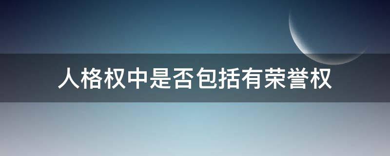 人格权中是否包括有荣誉权（荣誉权是人格权的一种对不对）