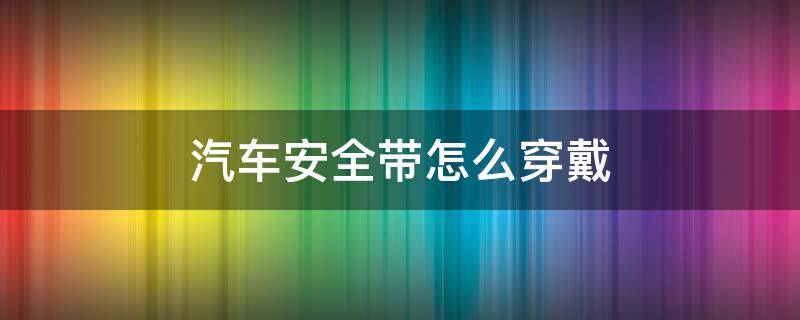 汽车安全带怎么穿戴 汽车安全带怎么穿戴图片