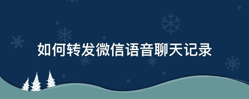 如何转发微信语音聊天记录 微信语音聊天记录咋转发