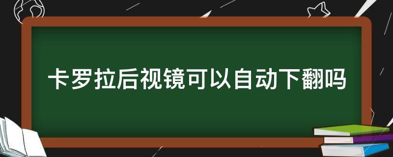 卡罗拉后视镜可以自动下翻吗（丰田卡罗拉后视镜自动下翻怎么调）