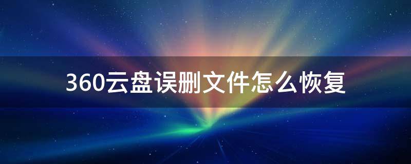 360云盘误删文件怎么恢复（360安全云盘误删文件恢复）