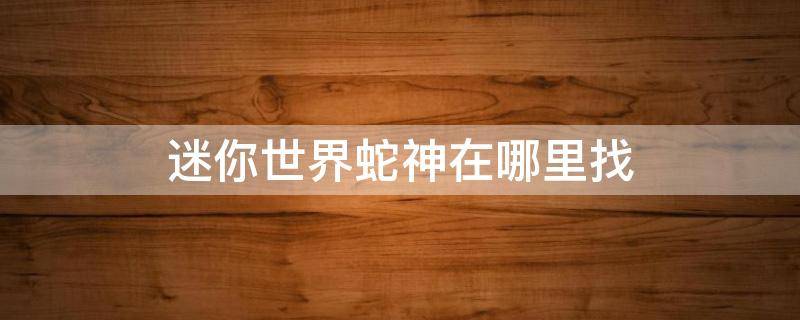 迷你世界蛇神在哪里找（迷你世界去哪里找蛇神）