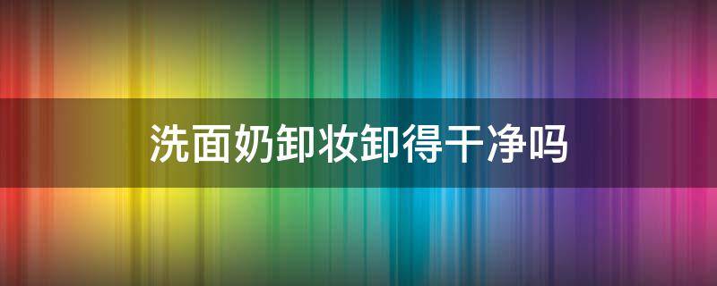 洗面奶卸妆卸得干净吗 洗面奶是卸妆的吗