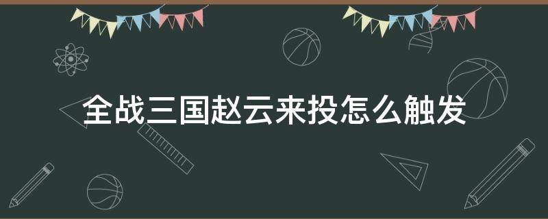 全战三国赵云来投怎么触发（全面战争三国怎么触发赵云来投）