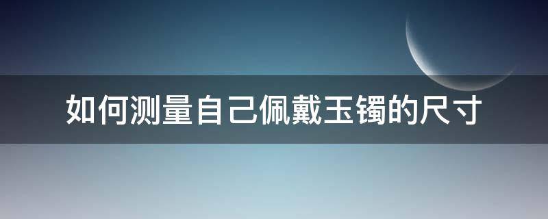 如何测量自己佩戴玉镯的尺寸 怎么看戴玉镯的尺寸