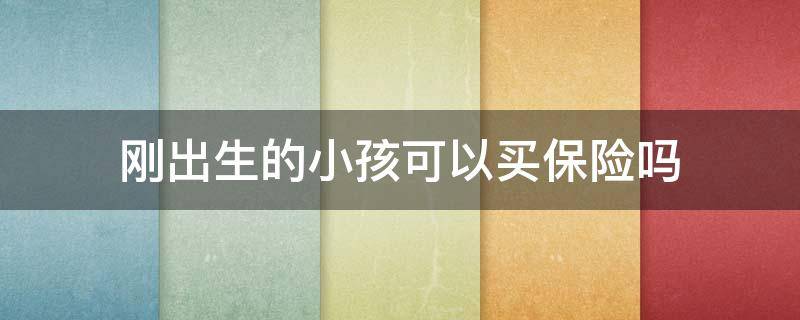 刚出生的小孩可以买保险吗 刚出生的婴儿能买保险吗