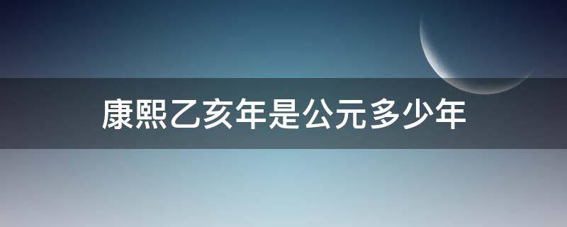 康熙乙亥年是公元多少年 康熙丁亥年是公元哪一年