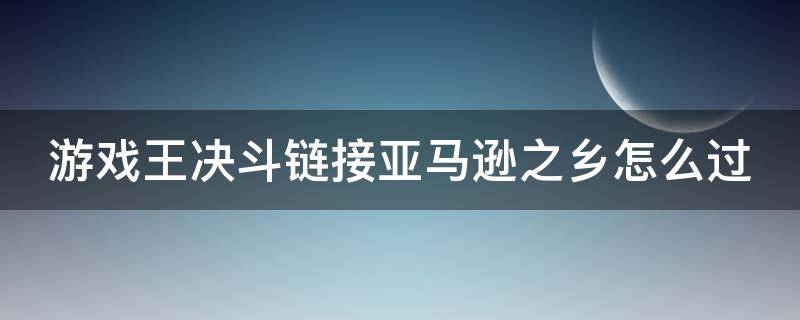 游戏王决斗链接亚马逊之乡怎么过 游戏王决斗链接决斗测试亚马逊之乡怎么过