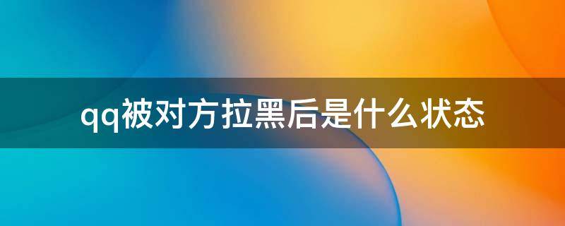 qq被对方拉黑后是什么状态 qq被对方拉黑后是什么状态对方2G在线是不是被拉黑了