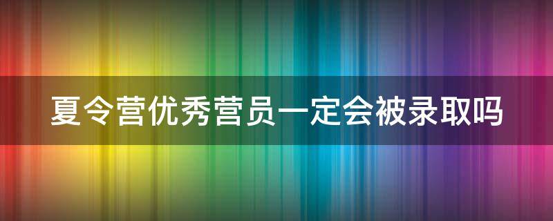 夏令营优秀营员一定会被录取吗 夏令营优秀营员一定会被录取吗厦大