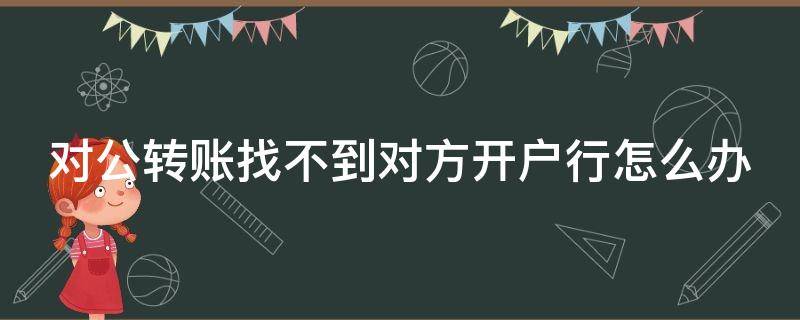 对公转账找不到对方开户行怎么办 对公转账找不到对方的开户支行怎么办