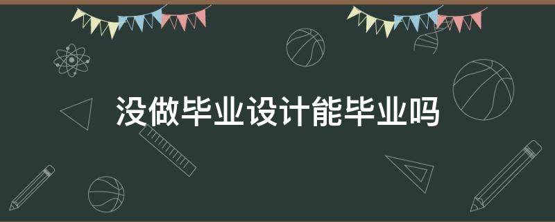 没做毕业设计能毕业吗（没有毕业设计能毕业吗）