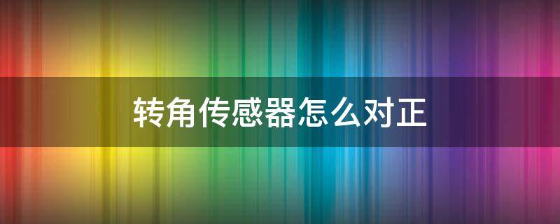 转角传感器怎么对正 转角传感器怎么标定