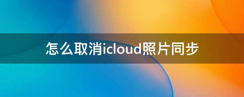 怎么取消icloud照片同步 怎么取消icloud照片同步到手机