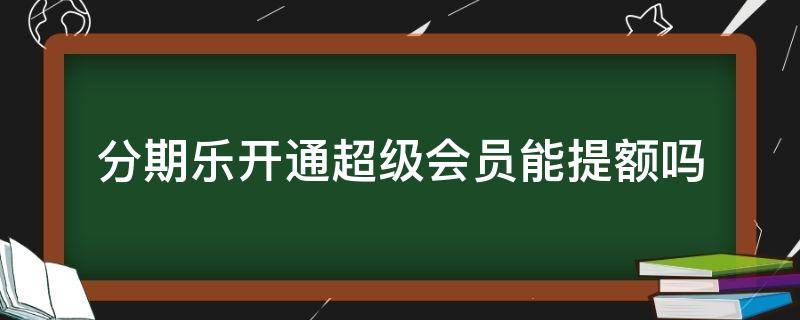 分期乐开通超级会员能提额吗 分期乐开通超级会员一定能提额吗