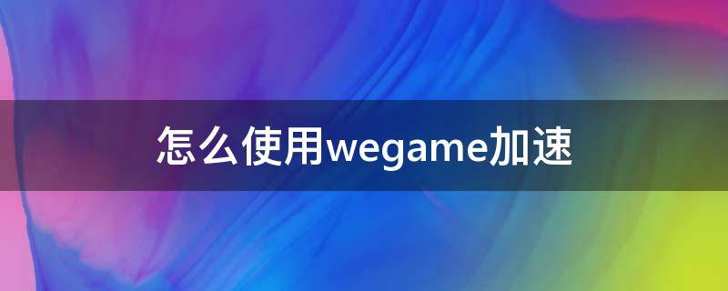 怎么使用wegame加速（wegame如何加速）