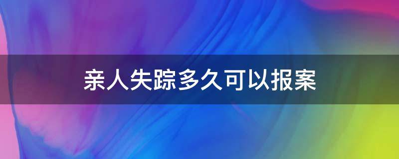 亲人失踪多久可以报案（亲人失联多久可以报案）