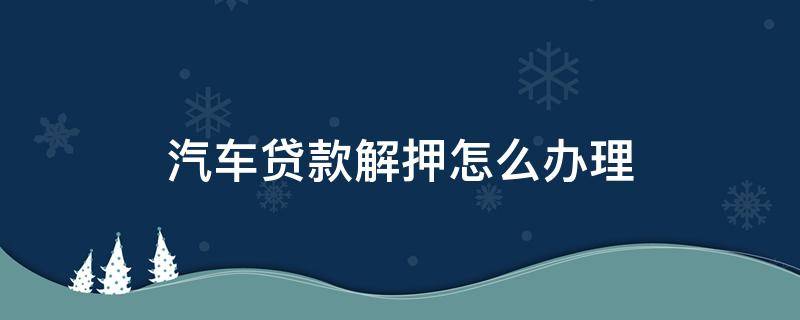 汽车贷款解押怎么办理（车辆贷款解押怎么办理）