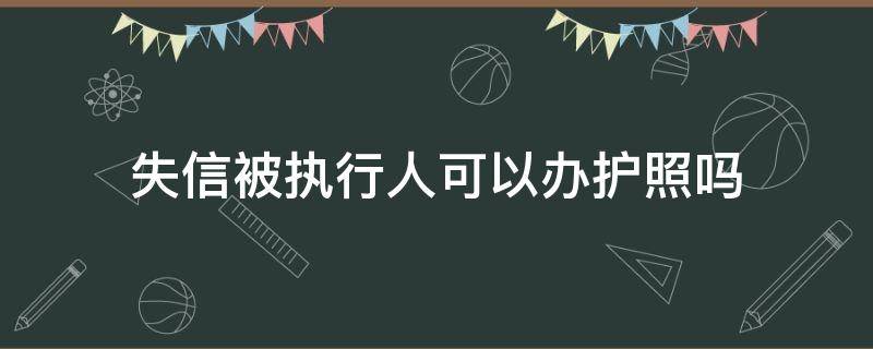 失信被执行人可以办护照吗 失信被执行人可以办护照吗?