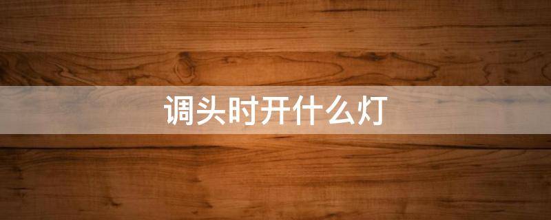 调头时开什么灯 什么是调头灯