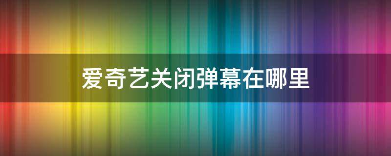 爱奇艺关闭弹幕在哪里（爱奇艺的弹幕在哪里关闭）
