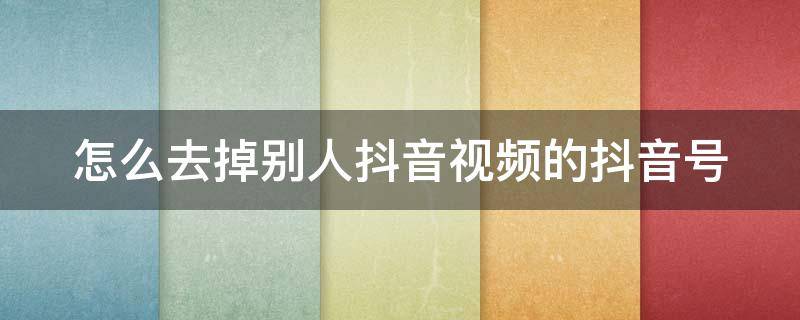 怎么去掉别人抖音视频的抖音号（怎么能把别人抖音视频上的抖音号去掉）