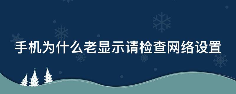 手机为什么老显示请检查网络设置（手机请检查网络设置是什么意思）