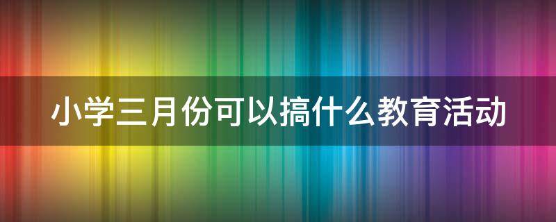 小学三月份可以搞什么教育活动（小学三月份活动主题）