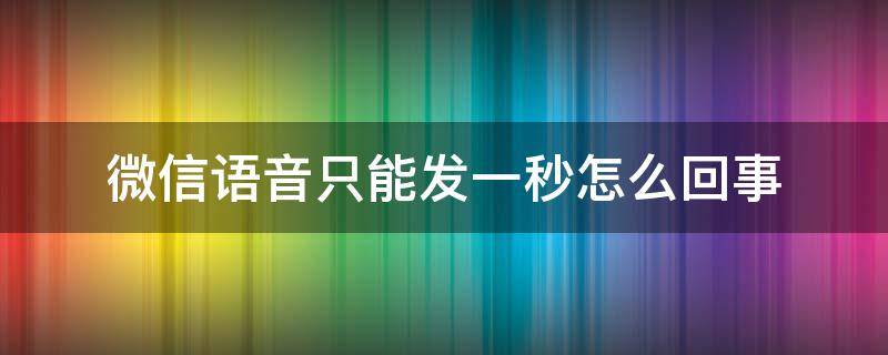 微信语音只能发一秒怎么回事（微信发语音只能发一秒什么情况）