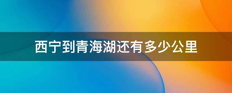 西宁到青海湖还有多少公里（西宁到青海湖还有多少公里西宁市快捷酒店）