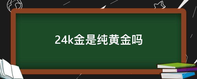 24k金是纯黄金吗（24k金是纯黄金吗多少钱一克）