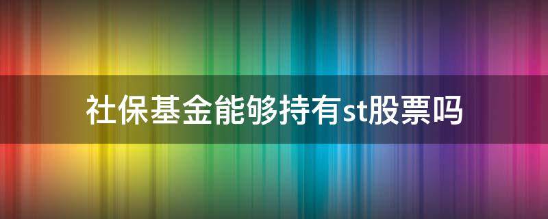 社保基金能够持有st股票吗（社保基金买入的股票）