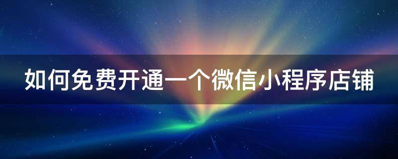 如何免费开通一个微信小程序店铺 微信小程序怎么免费开店