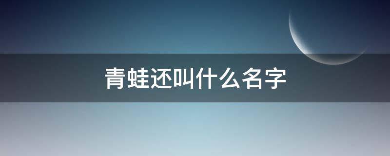 青蛙还叫什么名字 青蛙的名字除了青蛙还叫什么