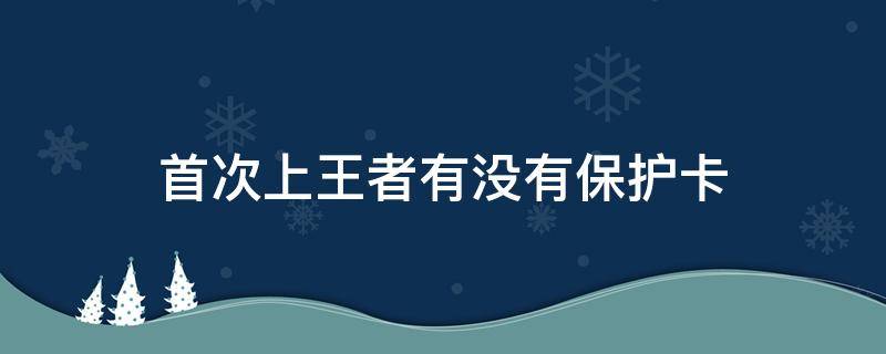 首次上王者有没有保护卡（头次上王者没送保护卡?）