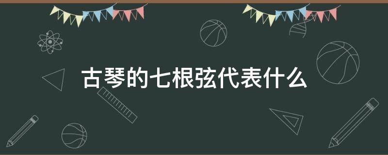 古琴的七根弦代表什么（古琴的七根弦都代表什么）